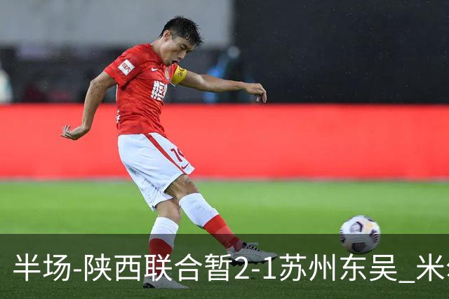 半场-陕西联合暂2-1苏州东吴 米尔扎提破旧主，陕西3分钟2球反超