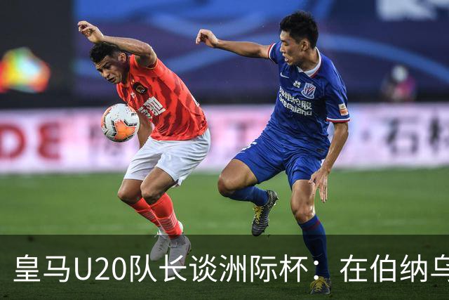 皇马U20队长谈洲际杯：在伯纳乌踢球是巨大荣幸 一直模仿莫德里奇