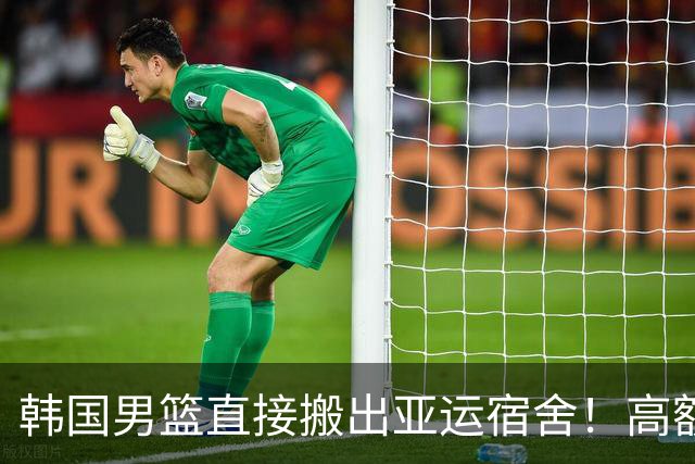 韩国男篮直接搬出亚运宿舍！高额住宿费曝光，中国男篮会搬吗？